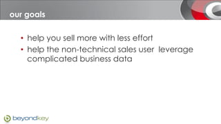 Our mission
 our goals

   •  help you sell more with less effort
   •  help the non-technical sales user leverage
      complicated business data
 