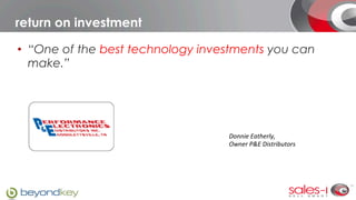 return on investment

•  “One of the best technology investments you can
   make.”




                                   Donnie	
  Eatherly,	
  	
  
                                   Owner	
  P&E	
  Distributors
 