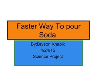 Faster Way To pour
Soda
By:Bryson Knapik
4/24/15
Science Project
 