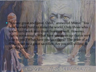  "You are great and good, Odin," answered Mimir. "You
have worked hard to make the world. Only those who
know hard work m...