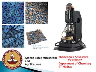 Atomic Force Microscope
and
Applications
Bhartendu K Srivastava
CY12D007
Department of Chemistry
IIT Madras
 