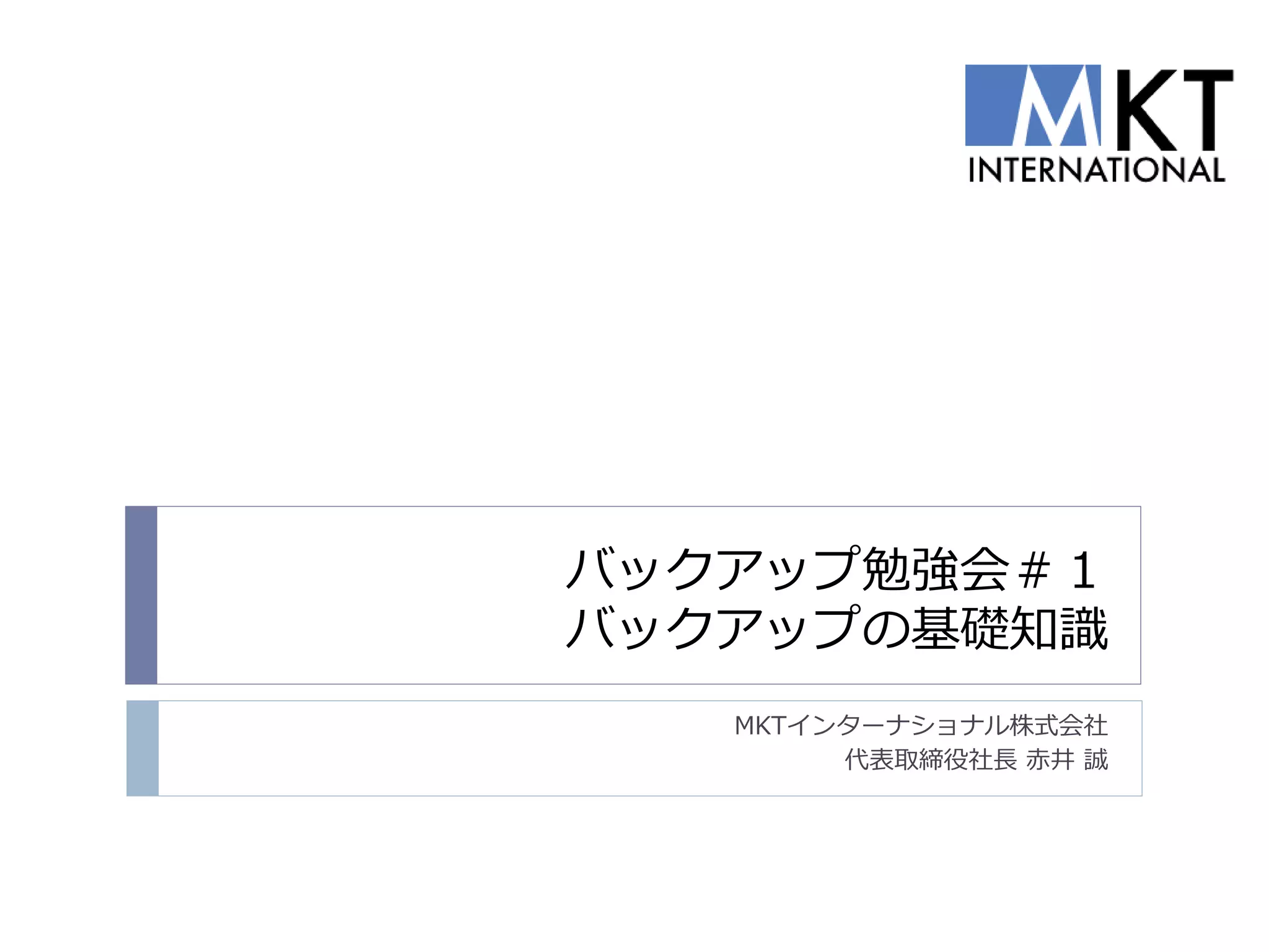バックアップ勉強会＃１
バックアップの基礎知識
   MKTインターナショナル株式会社
        代表取締役社長 赤井 誠
 