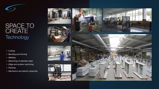 SPACE TO
CREATE
Technology
• Cutting
• Bending and forming
• Welding
• Machining of stainless steel
• Edge and surface machining
• Painting
• Mechanics and electric assembly
 