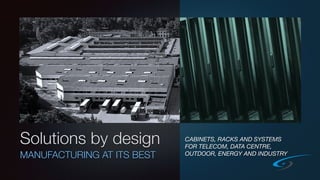MANUFACTURING AT ITS BEST
CABINETS, RACKS AND SYSTEMS
FOR TELECOM, DATA CENTRE,
OUTDOOR, ENERGY AND INDUSTRY
Solutions by design
 