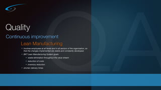 QAQuality
Continuous improvement
Lean Manufacturing
• Involves employees at all levels and in all sectors of the organization, so
that the changes implemented are stable and constantly developed.
• BKT Lean Manufacturing System goals:
• waste elimination throughout the value stream
• reduction of costs
• inventory reduction
• shorten delivery times
 