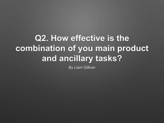 Q2. How effective is the
combination of you main product
and ancillary tasks?
By Liam Gilliver
 