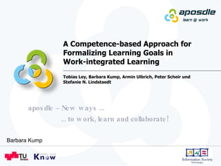 A Competence-based Approach for Formalizing Learning Goals in  Work-integrated Learning Tobias Ley, Barbara Kump, Armin Ulbrich, Peter Scheir und Stefanie N. Lindstaedt  Barbara Kump 