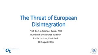 The Threat of European
Disintegration
Prof. Dr. h.c. Michael Burda, PhD
Humboldt-Universität zu Berlin
Public Lecture, Eesti Pank
18 August 2016
1
 