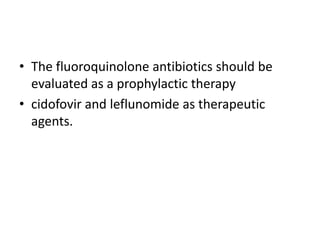 • The fluoroquinolone antibiotics should be
evaluated as a prophylactic therapy
• cidofovir and leflunomide as therapeutic
agents.
 