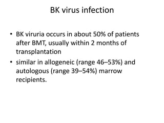 BK virus infection
• BK viruria occurs in about 50% of patients
after BMT, usually within 2 months of
transplantation
• similar in allogeneic (range 46–53%) and
autologous (range 39–54%) marrow
recipients.
 
