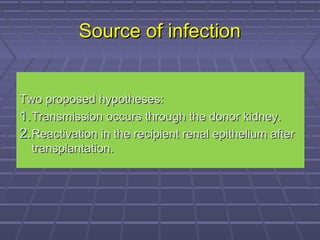 Source of infectionSource of infection
Two proposed hypotheses:Two proposed hypotheses:
1.1.Transmission occurs through the donor kidney.Transmission occurs through the donor kidney.
2.2.Reactivation in the recipient renal epithelium afterReactivation in the recipient renal epithelium after
transplantation.transplantation.
 