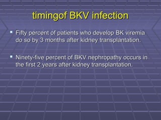 timingof BKV infectiontimingof BKV infection
 Fifty percent of patients who develop BK viremiaFifty percent of patients who develop BK viremia
do so by 3 months after kidney transplantation.do so by 3 months after kidney transplantation.
 Ninety-five percent of BKV nephropathy occurs inNinety-five percent of BKV nephropathy occurs in
the first 2 years after kidney transplantation.the first 2 years after kidney transplantation.
 