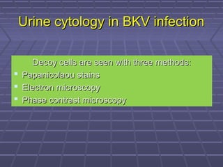 Urine cytology in BKV infectionUrine cytology in BKV infection
Decoy cells are seen with three methods:Decoy cells are seen with three methods:
 Papanicolaou stainsPapanicolaou stains
 Electron microscopyElectron microscopy
 Phase contrast microscopyPhase contrast microscopy
 