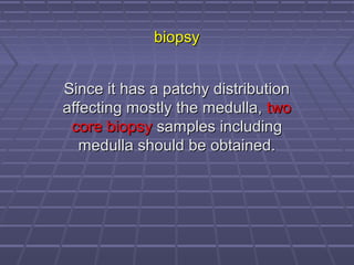 biopsybiopsy
Since it has a patchy distributionSince it has a patchy distribution
affecting mostly the medulla,affecting mostly the medulla, twotwo
core biopsycore biopsy samples includingsamples including
medulla should be obtained.medulla should be obtained.
 