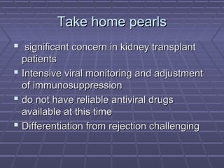 Take home pearlsTake home pearls
 significant concern in kidney transplantsignificant concern in kidney transplant
patientspatients
 Intensive viral monitoring and adjustmentIntensive viral monitoring and adjustment
of immunosuppressionof immunosuppression
 do not have reliable antiviral drugsdo not have reliable antiviral drugs
available at this timeavailable at this time
 Differentiation from rejection challengingDifferentiation from rejection challenging
 