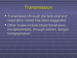 TransmissionTransmission
 Transmission through the feco-oral andTransmission through the feco-oral and
respiratory routes has been suggestedrespiratory routes has been suggested
 Other routes include blood transfusion,Other routes include blood transfusion,
transplacentally, through semen, &organtransplacentally, through semen, &organ
transplantationtransplantation
 