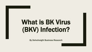 What is BK Virus
(BKV) Infection?
By DelveInsight Business Research
 