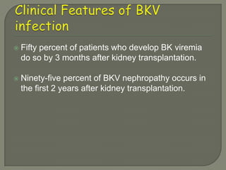    Fifty percent of patients who develop BK viremia
    do so by 3 months after kidney transplantation.

   Ninety-five percent of BKV nephropathy occurs in
    the first 2 years after kidney transplantation.
 