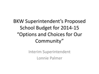 BKW Superintendent’s Proposed
School Budget for 2014-15
“Options and Choices for Our
Community”
Interim Superintendent
Lonnie Palmer

 