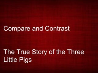 Compare and Contrast
The True Story of the Three
Little Pigs
 