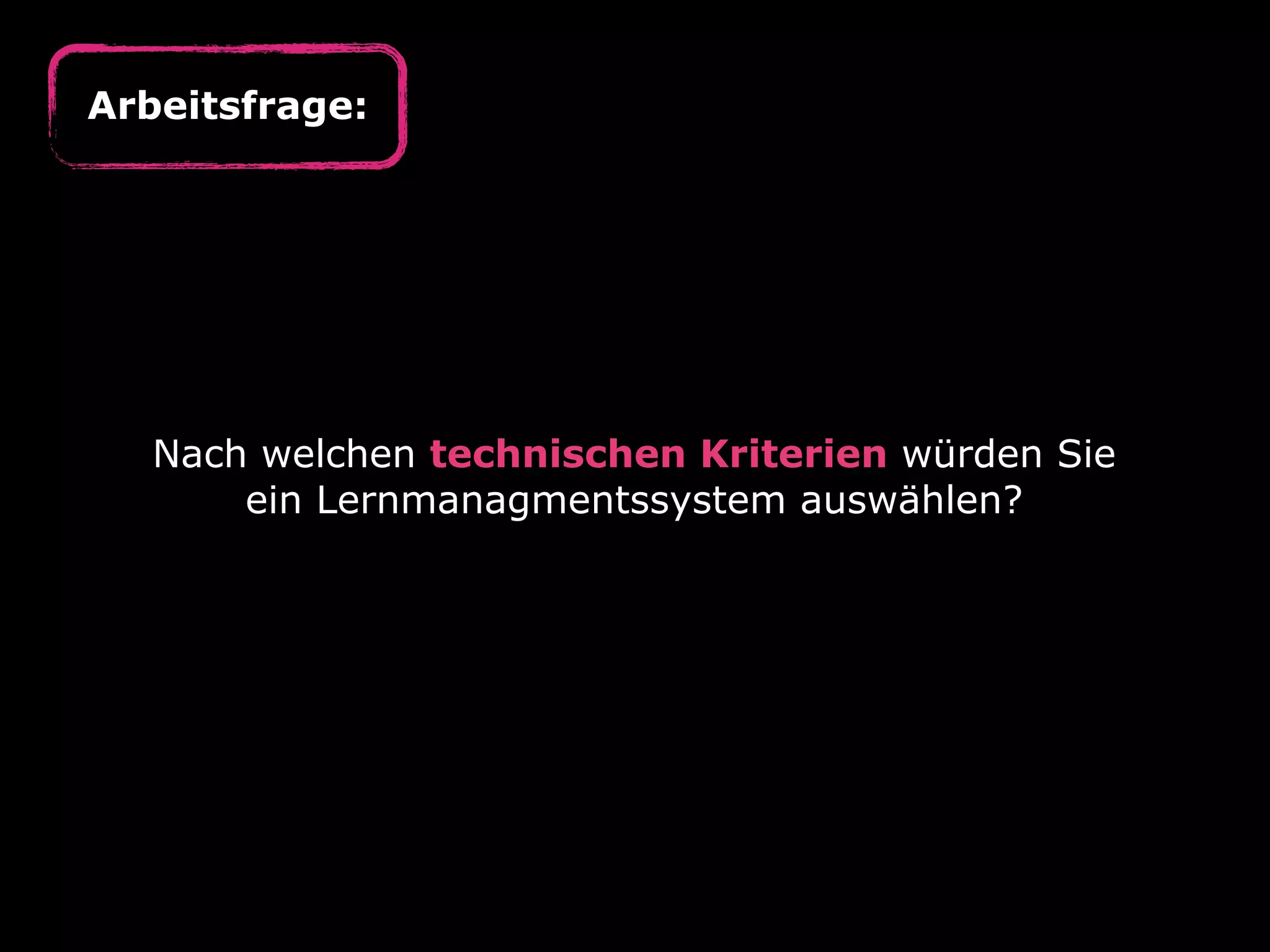 Nach welchen technischen Kriterien würden Sie
ein Lernmanagmentssystem auswählen?
Arbeitsfrage:
 