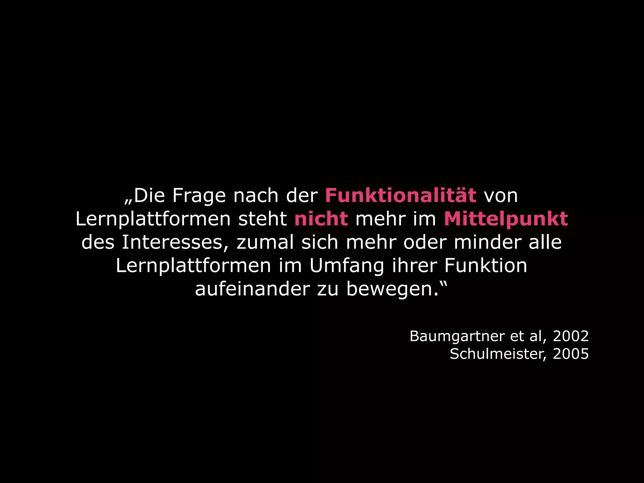 „Die Frage nach der Funktionalität von
Lernplattformen steht nicht mehr im Mittelpunkt
des Interesses, zumal sich mehr oder minder alle
Lernplattformen im Umfang ihrer Funktion
aufeinander zu bewegen.“
Baumgartner et al, 2002
Schulmeister, 2005
 