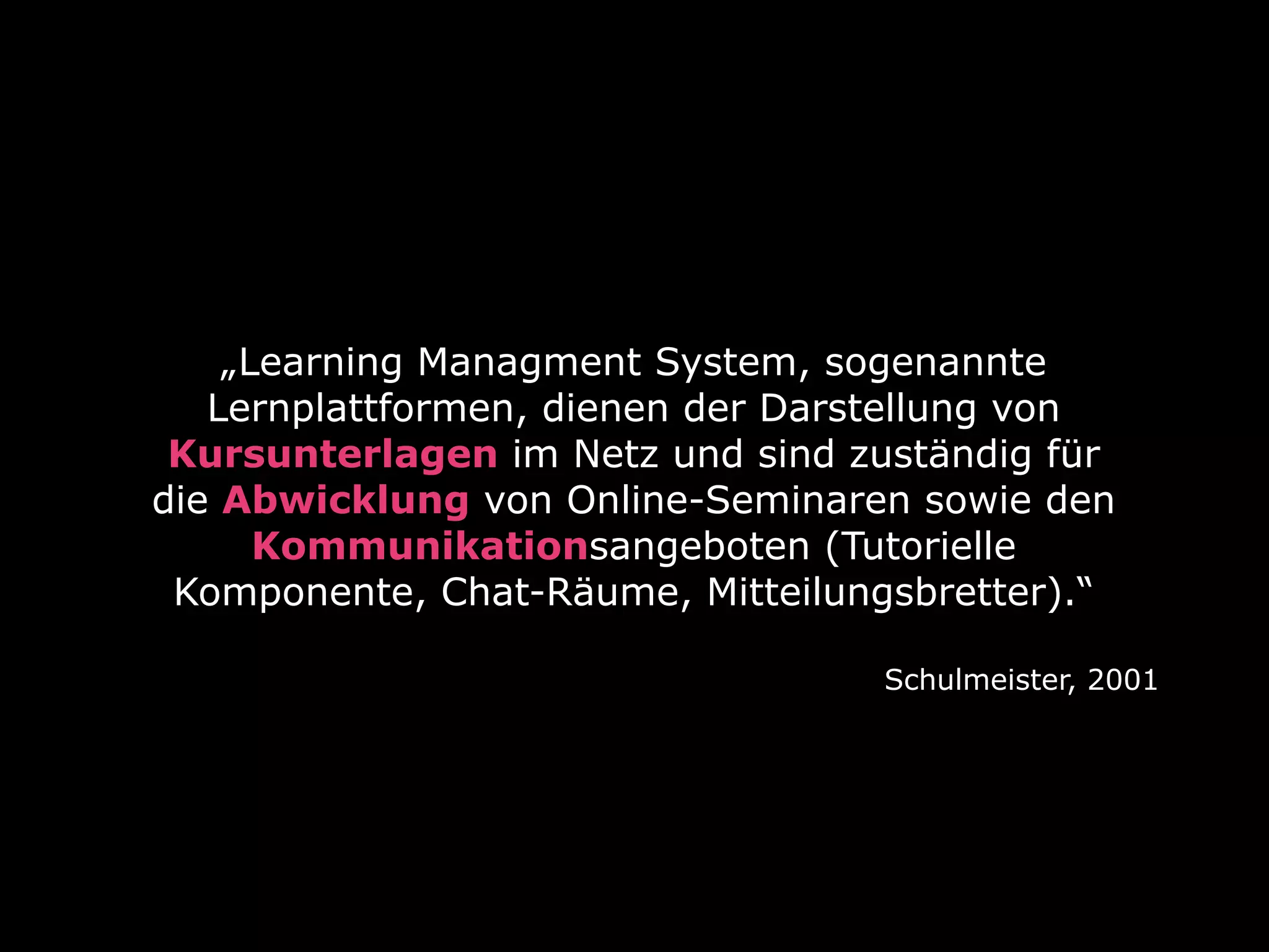 „Learning Managment System, sogenannte
Lernplattformen, dienen der Darstellung von
Kursunterlagen im Netz und sind zuständig für
die Abwicklung von Online-Seminaren sowie den
Kommunikationsangeboten (Tutorielle
Komponente, Chat-Räume, Mitteilungsbretter).“
Schulmeister, 2001
 