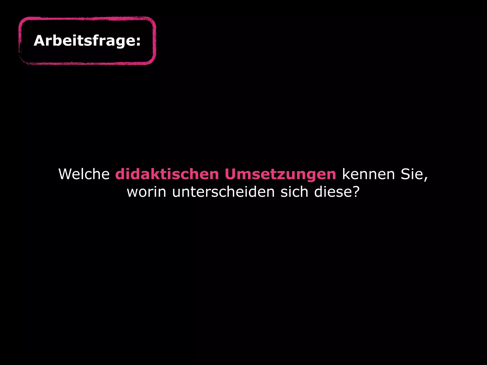 Welche didaktischen Umsetzungen kennen Sie,
worin unterscheiden sich diese?
Arbeitsfrage:
 