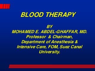 BLOOD THERAPY
BY
MOHAMED E. ABDEL-GHAFFAR, MD.
Professor & Chairman,
Department of Anesthesia &
Intensive Care, FOM, Suez Canal
University.
 