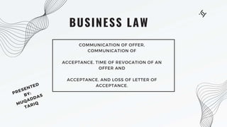 BUSINESS LAW
COMMUNICATION OF OFFER,
COMMUNICATION OF
ACCEPTANCE, TIME OF REVOCATION OF AN
OFFER AND
ACCEPTANCE, AND LOSS OF LETTER OF
ACCEPTANCE.
 