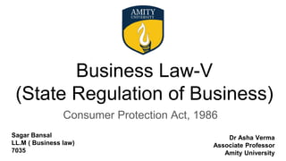 Business Law-V
(State Regulation of Business)
Consumer Protection Act, 1986
Sagar Bansal
LL.M ( Business law)
7035
Dr Asha Verma
Associate Professor
Amity University
 
