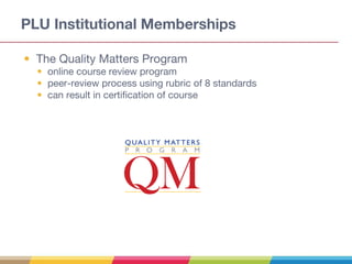 PLU Institutional Memberships
• The Quality Matters Program
• online course review program
• peer-review process using rubric of 8 standards
• can result in certification of course
 