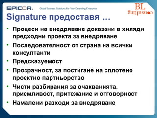 Signature  предоставя  … Процеси на внедряване доказани в хиляди предходни проекта за внедряване Последователност от страна на всички консултанти Предсказуемост Прозрачност, за постигане на сплотено проектно партньорство Чисти разбирания за очакванията ,  приемливост ,  притежание и отговорност Намалени разходи за внедряване 