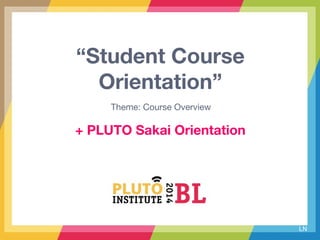 “Student Course
Orientation”
Theme: Course Overview
LN
+ PLUTO Sakai Orientation
 