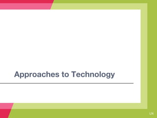 Approaches to Technology
LN
 