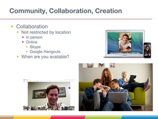 Community, Collaboration, Creation
• Collaboration
• Not restricted by location
• In person
• Online
• Skype
• Google Hangouts
• When are you available?
 