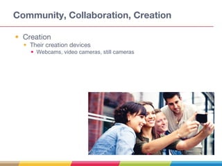 Community, Collaboration, Creation
• Creation
• Their creation devices
• Webcams, video cameras, still cameras
 