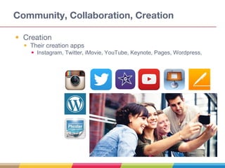 Community, Collaboration, Creation
• Creation
• Their creation apps
• Instagram, Twitter, iMovie, YouTube, Keynote, Pages, Wordpress,
 