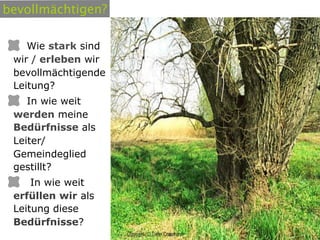 bevollmächtigen?

    Wie stark sind
 wir / erleben wir
 bevollmächtigende
 Leitung?
    In wie weit
 werden meine
 Bedürfnisse als
 Leiter/
 Gemeindeglied
 gestillt?
     In wie weit
 erfüllen wir als
 Leitung diese
 Bedürfnisse?
 