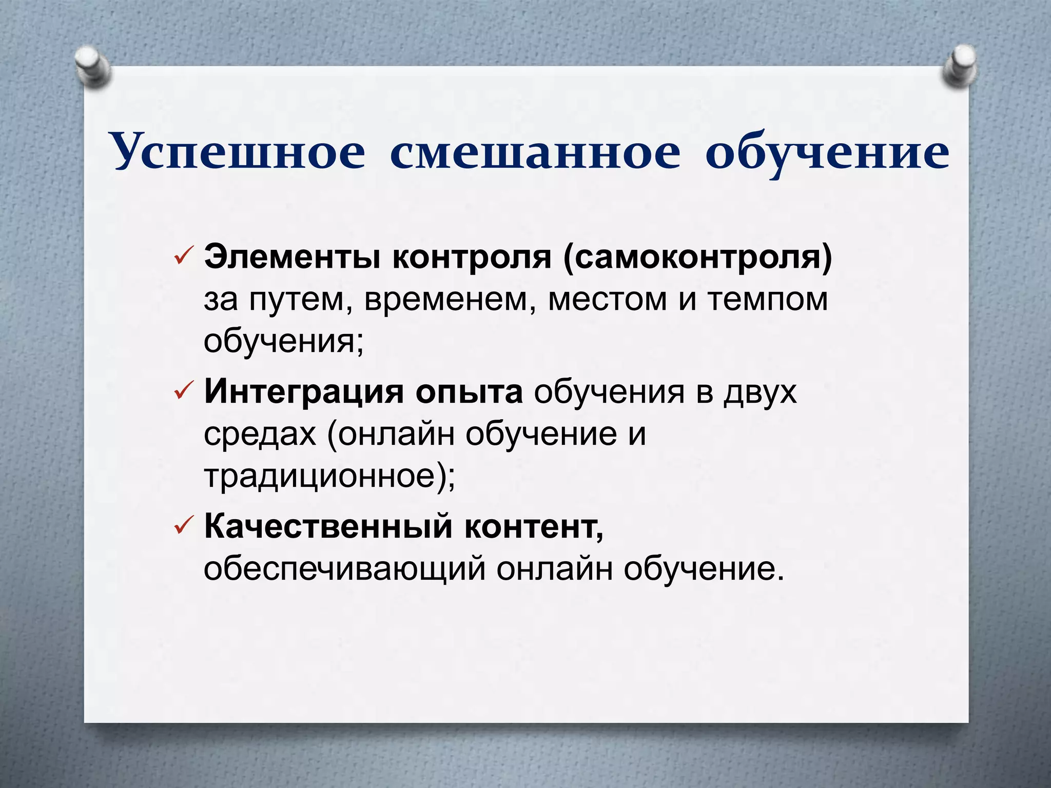  Элементы контроля (самоконтроля)
за путем, временем, местом и темпом
обучения;
 Интеграция опыта обучения в двух
средах (онлайн обучение и
традиционное);
 Качественный контент,
обеспечивающий онлайн обучение.
Успешное смешанное обучение
 