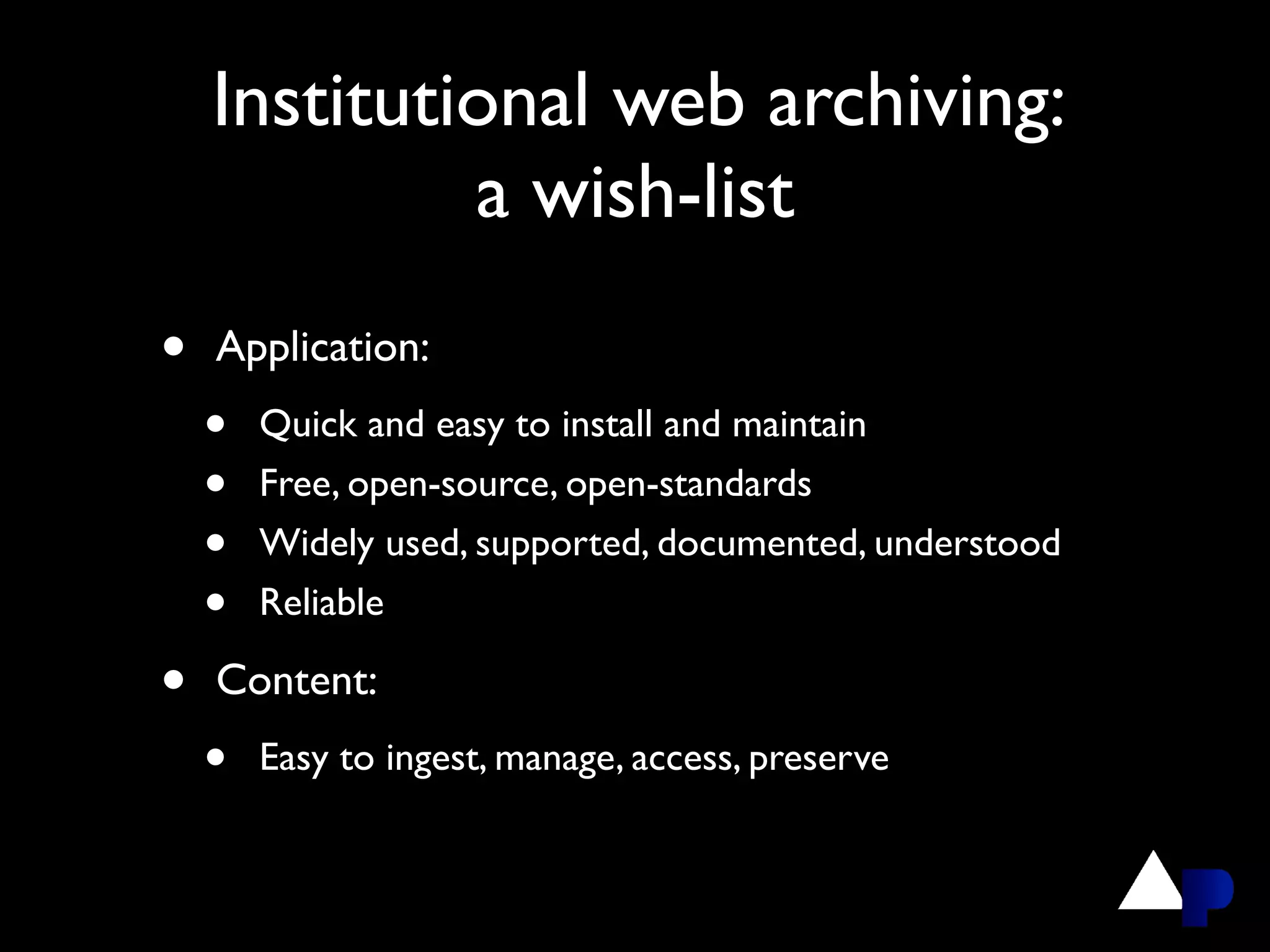 Institutional web archiving:
             a wish-list
•   Application:
    •   Quick and easy to install and maintain
    •   Free, open-source, open-standards
    •   Widely used, supported, documented, understood
    •   Reliable

•   Content:
    •   Easy to ingest, manage, access, preserve
 