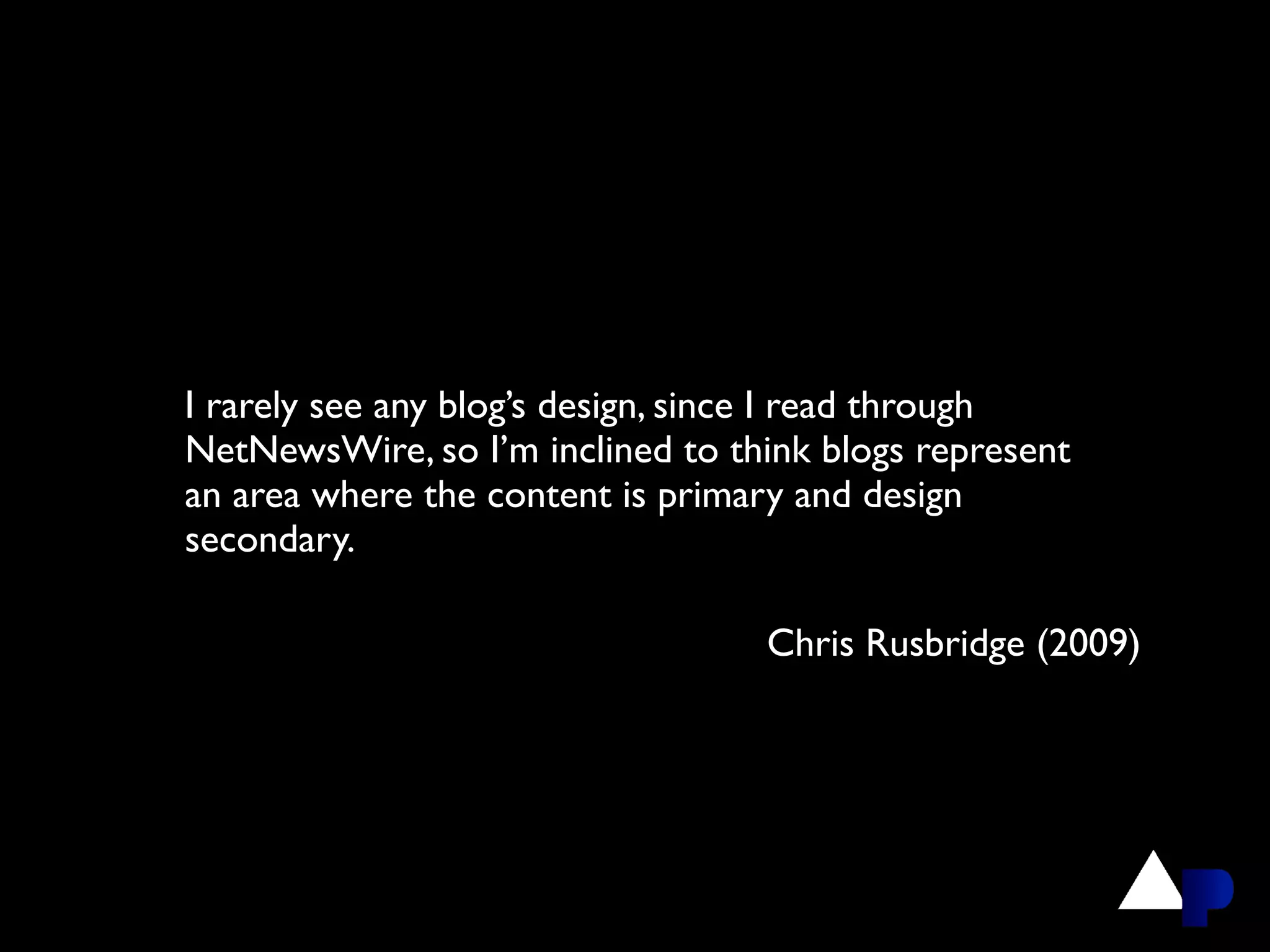I rarely see any blog’s design, since I read through
NetNewsWire, so I’m inclined to think blogs represent
an area where the content is primary and design
secondary.

                                  Chris Rusbridge (2009)
 