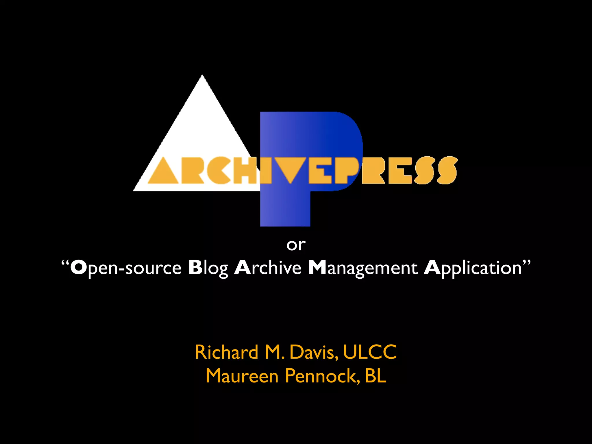 or
“Open-source Blog Archive Management Application”



             Richard M. Davis, ULCC
              Maureen Pennock, BL
 