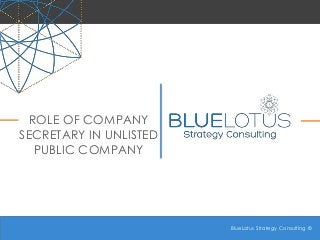 BlueLotus Strategy Consulting ©
BlueLotus Strategy Consulting ©
ROLE OF COMPANY
SECRETARY IN UNLISTED
PUBLIC COMPANY
 