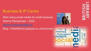 Business & IP Centre
Start using social media for small business
Seema Rampersad – 2022
seema.rampersad@bl.uk
Blog - britishlibrary.typepad.co.uk/business
 