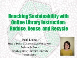 Reaching Sustainability with
Online Library Instruction:
Reduce, Reuse, and Recycle
Heidi Steiner
Head of Digital & Distance Education Services
Assistant Professor
Kreitzberg Library · Norwich University
@heidisteiner

 