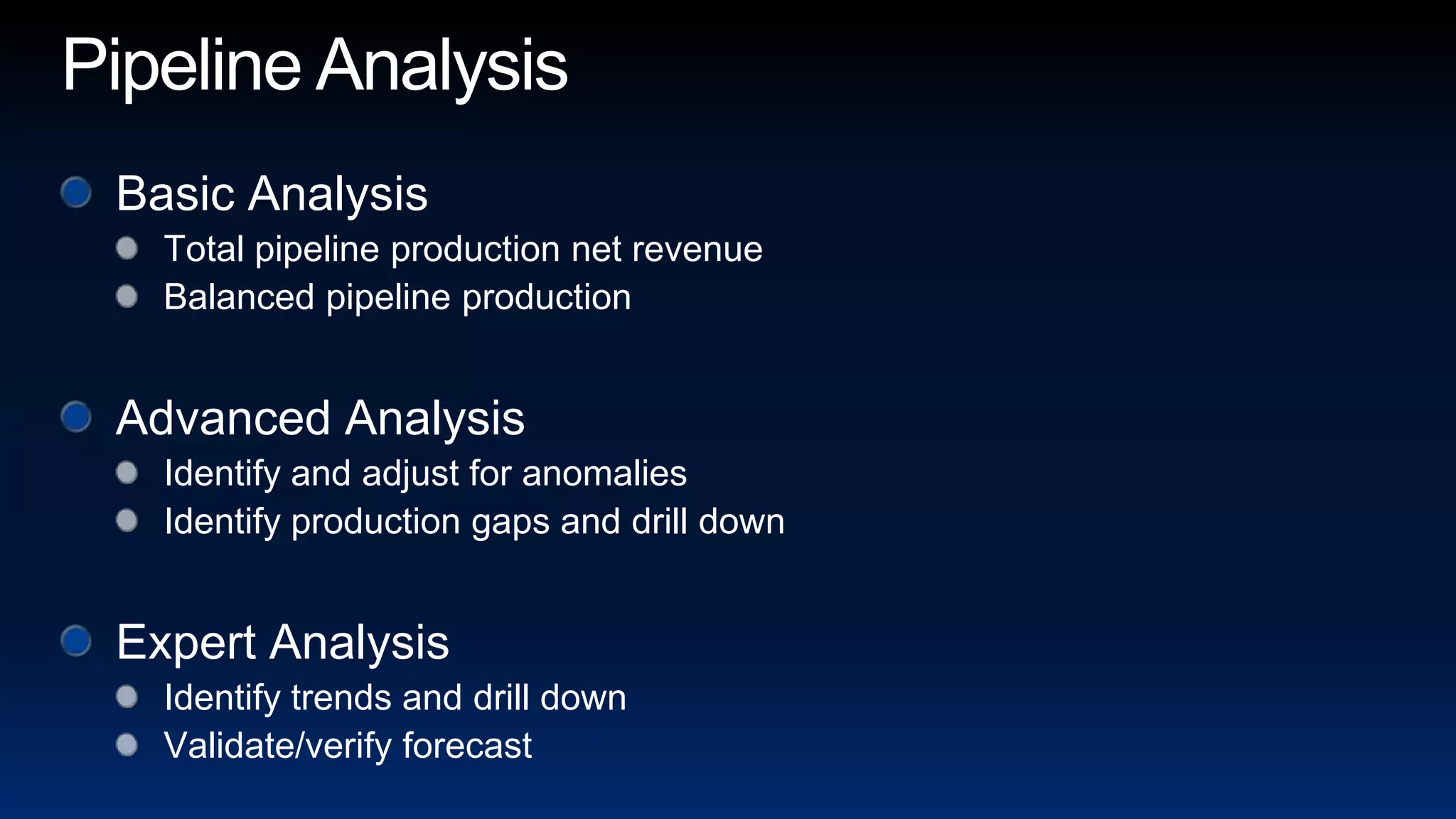 Pipeline AnalysisBasic AnalysisTotal pipeline production net revenueBalanced pipeline productionAdvanced AnalysisIdentify and adjust for anomaliesIdentify production gaps and drill downExpert AnalysisIdentify trends and drill downValidate/verify forecast
