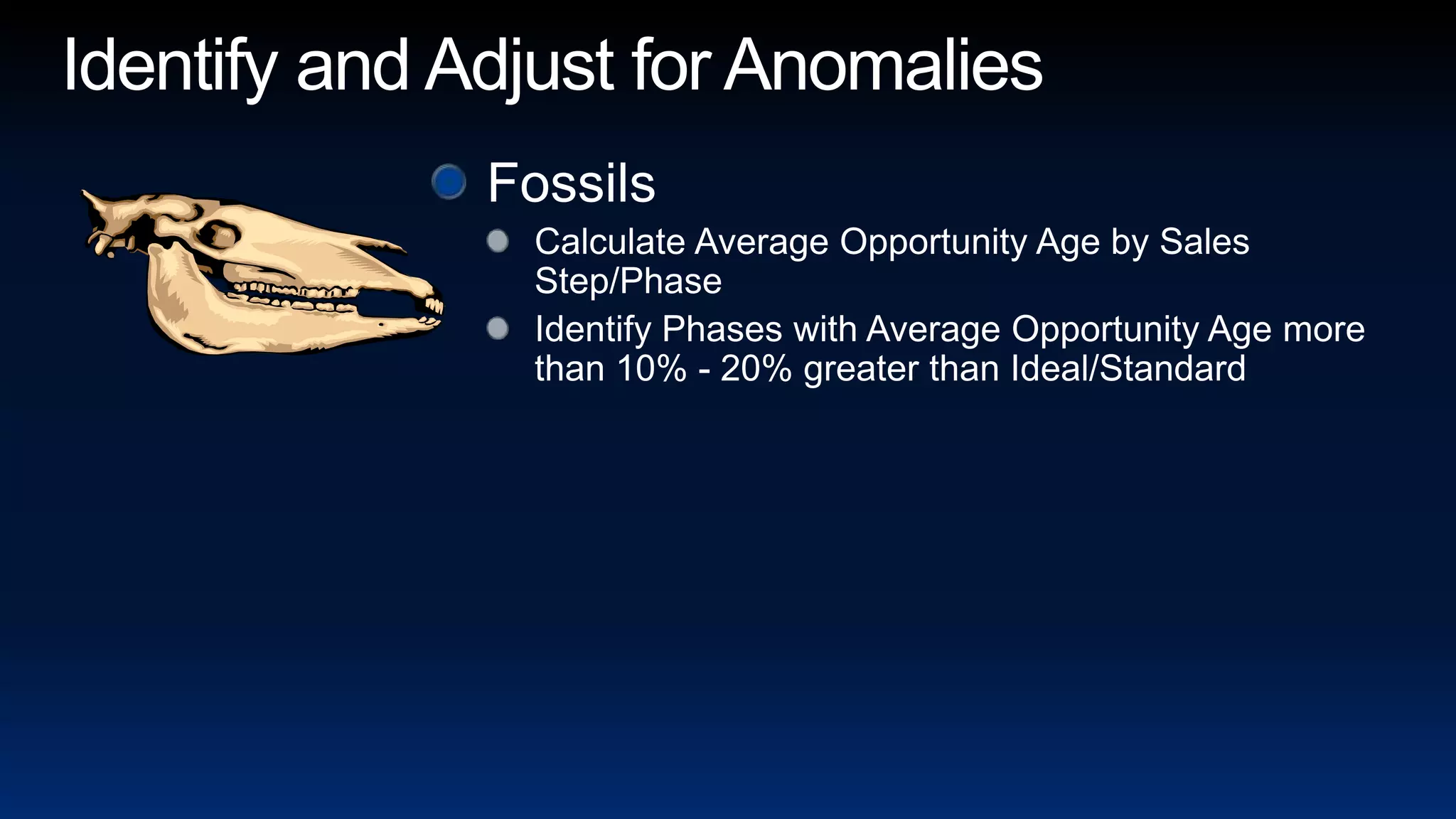 Identify and Adjust for AnomaliesFossilsCalculate Average Opportunity Age by Sales Step/PhaseIdentify Phases with Average Opportunity Age more than 10% - 20% greater than Ideal/Standard