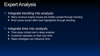 Expert AnalysisIntegrate trending into analysisMany revenue engine issues are hidden except through trendingRoot cause issues often best highlighted through trendingIntegrate time into analysisTime plays critical role in deep analysisCustomer operates on their own timeSales strategies can influence time