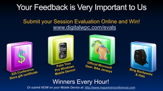 Your Feedback is Very Important to UsSubmit your Session Evaluation Online and Win! www.digitalwpc.com/evalsPalm Treo Pro Windows Mobile Device!Official Microsoft Gear: Bike Jerseys$25 Conference Store gift certificateBing Backpacks & HatsWinners Every Hour!Or submit NOW on your Mobile Device at: http://www.mspartnerconference.com